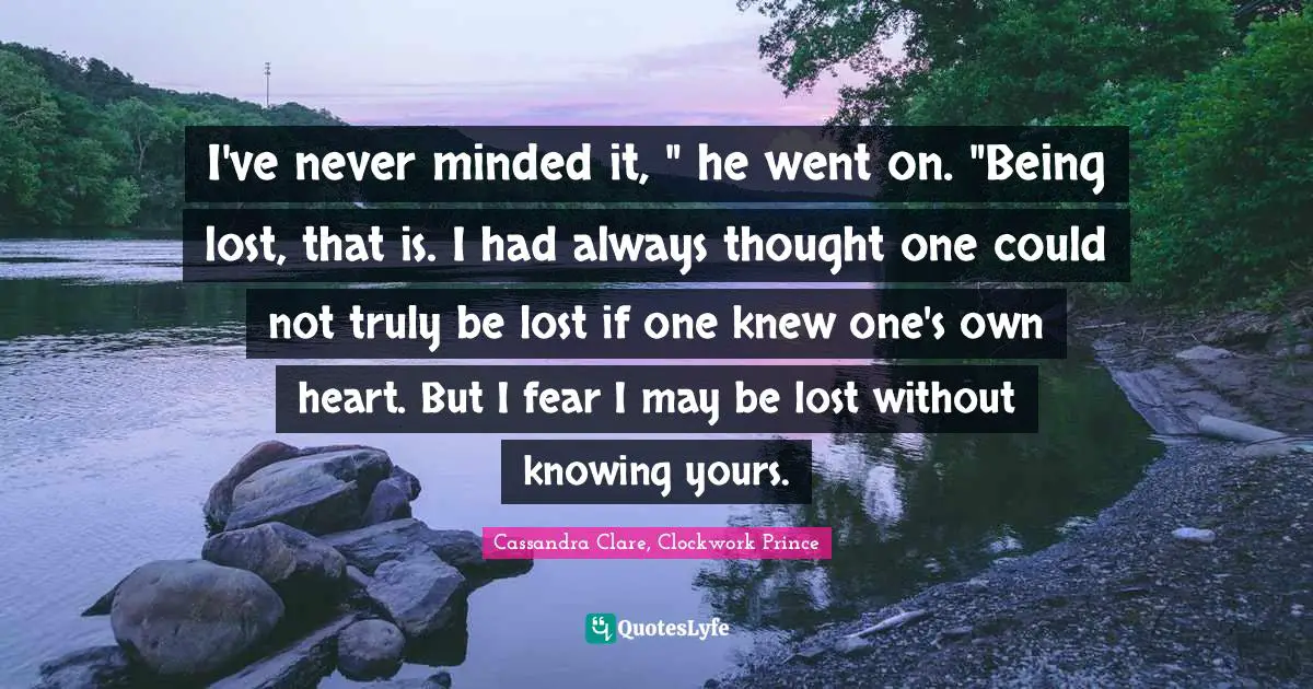 I've never minded it, " he went on. "Being lost, that is. I had always thought one could not truly be lost if one knew one's own heart. But I fear I may be lost without knowing yours.