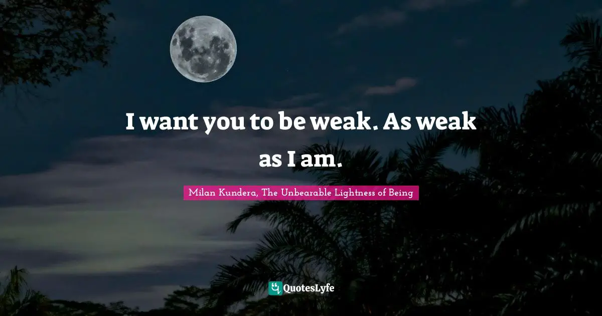 I want you to be weak. As weak as I am.