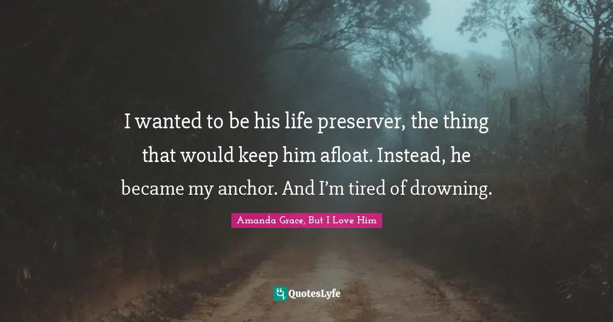 I wanted to be his life preserver, the thing that would keep him afloat. Instead, he became my anchor. And I’m tired of drowning.