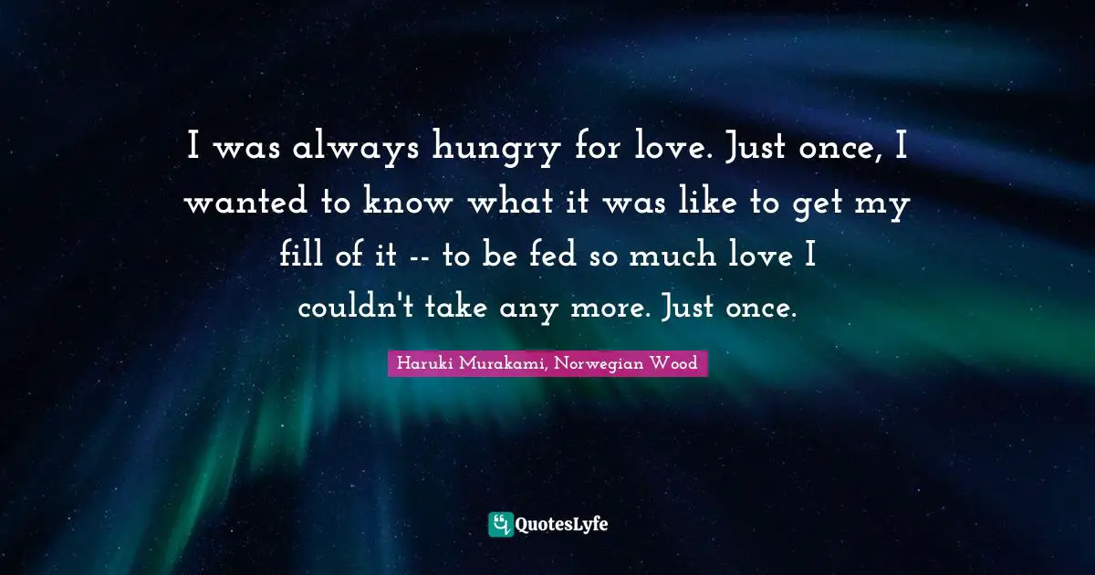 Haruki Murakami Quotes: "I was always hungry for love. Just once, I wanted to know what it was like to get my fill of it -- to be fed so much love I couldn't take any more. Just once."