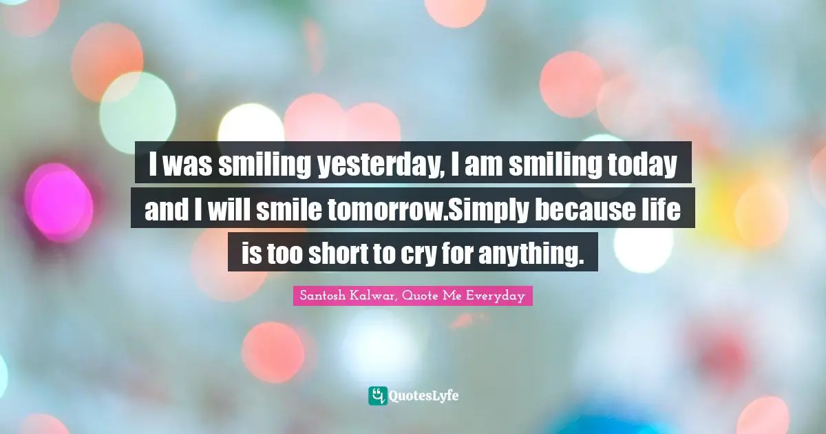 I was smiling yesterday, I am smiling today and I will smile tomorrow.Simply because life is too short to cry for anything.