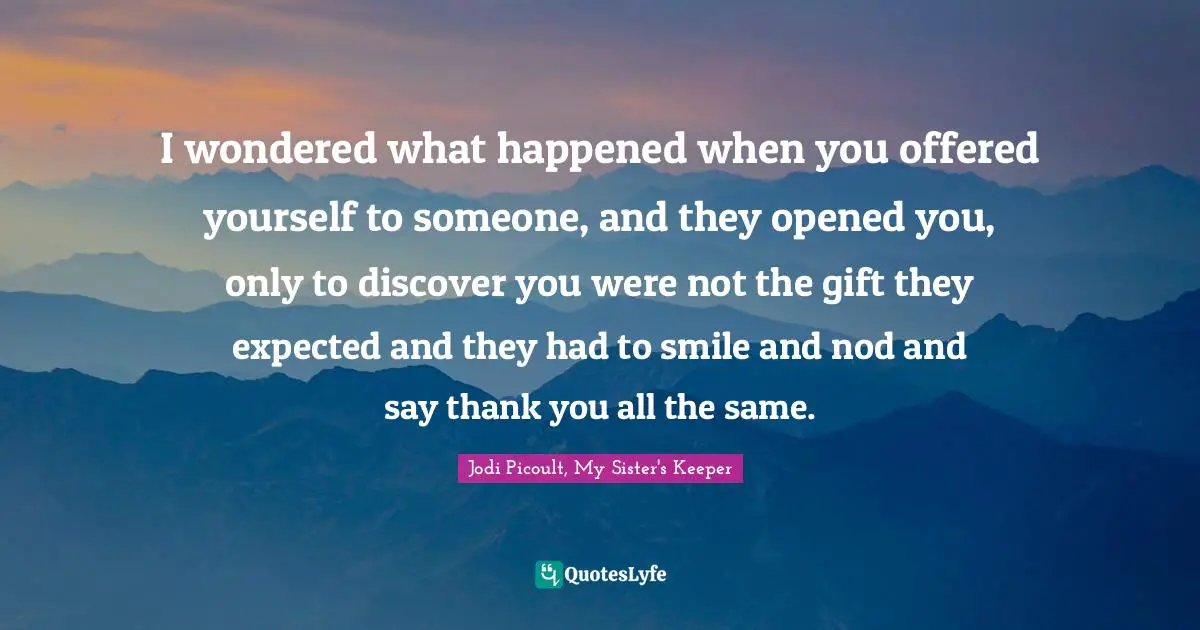 Julia Quotes: "I wondered what happened when you offered yourself to someone, and they opened you, only to discover you were not the gift they expected and they had to smile and nod and say thank you all the same."
