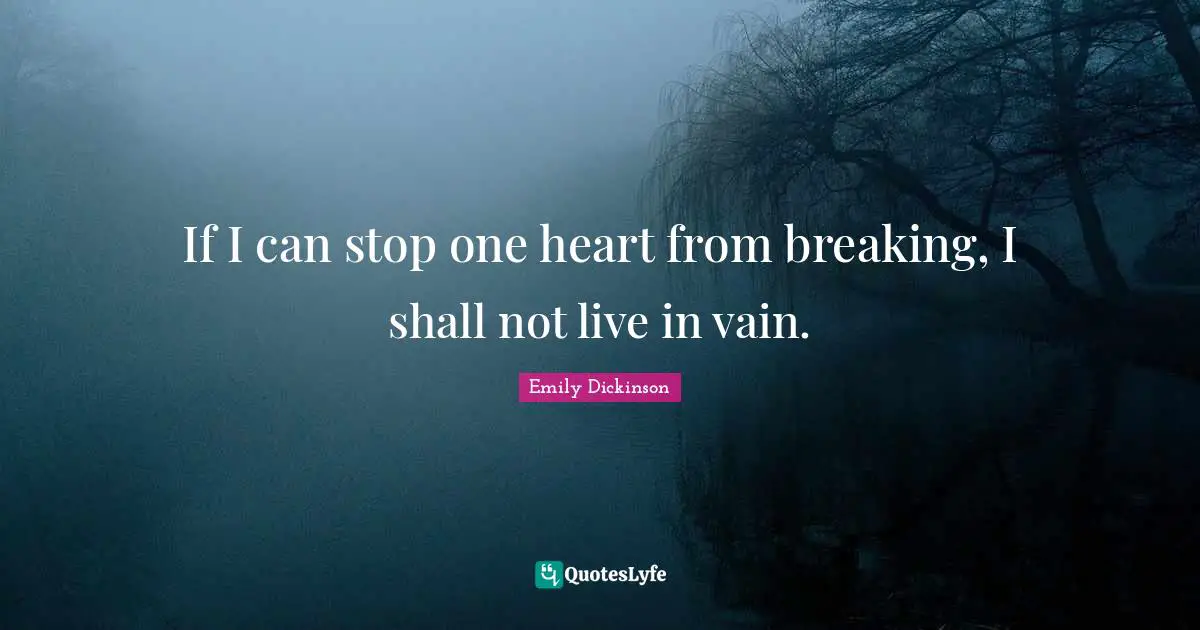 Emily Dickinson Quotes: "If I can stop one heart from breaking, I shall not live in vain."