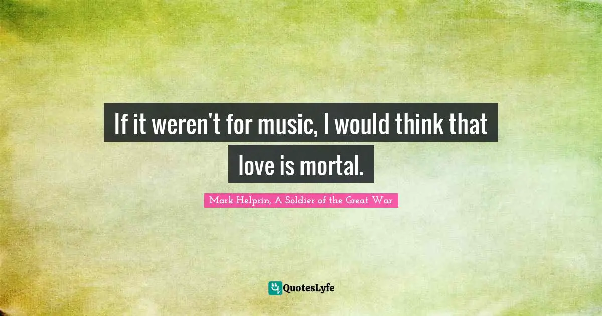 If it weren't for music, I would think that love is mortal.