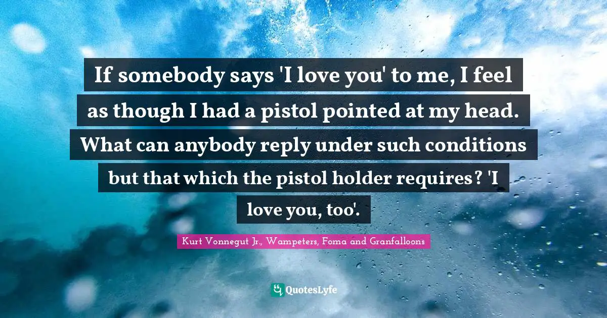 If somebody says 'I love you' to me, I feel as though I had a pistol pointed at my head. What can anybody reply under such conditions but that which the pistol holder requires? 'I love you, too'.