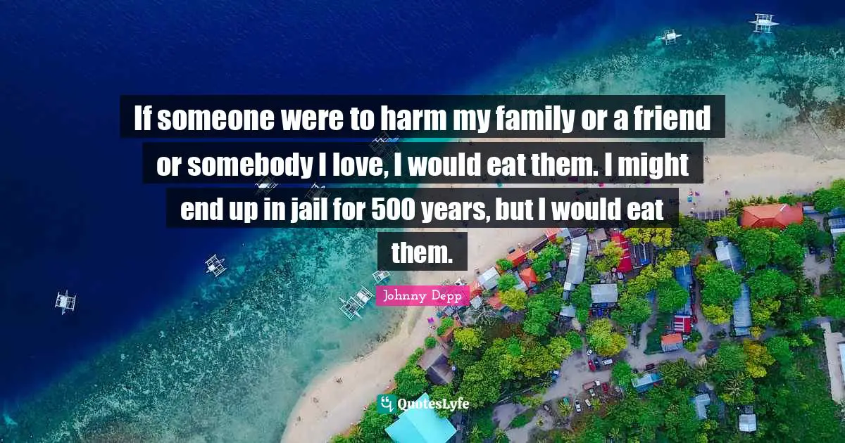 If someone were to harm my family or a friend or somebody I love, I would eat them. I might end up in jail for 500 years, but I would eat them.