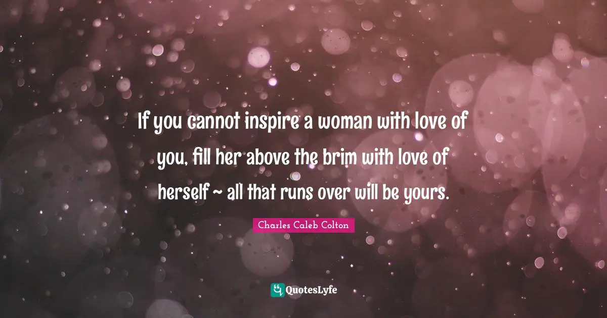 If you cannot inspire a woman with love of you, fill her above the brim with love of herself ~ all that runs over will be yours.
