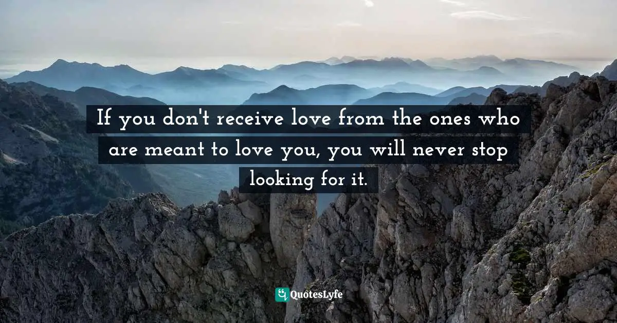 Searching Quotes: "If you don't receive love from the ones who are meant to love you, you will never stop looking for it."