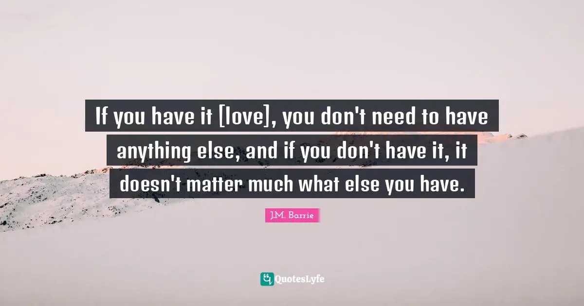 If you have it [love], you don't need to have anything else, and if you don't have it, it doesn't matter much what else you have.