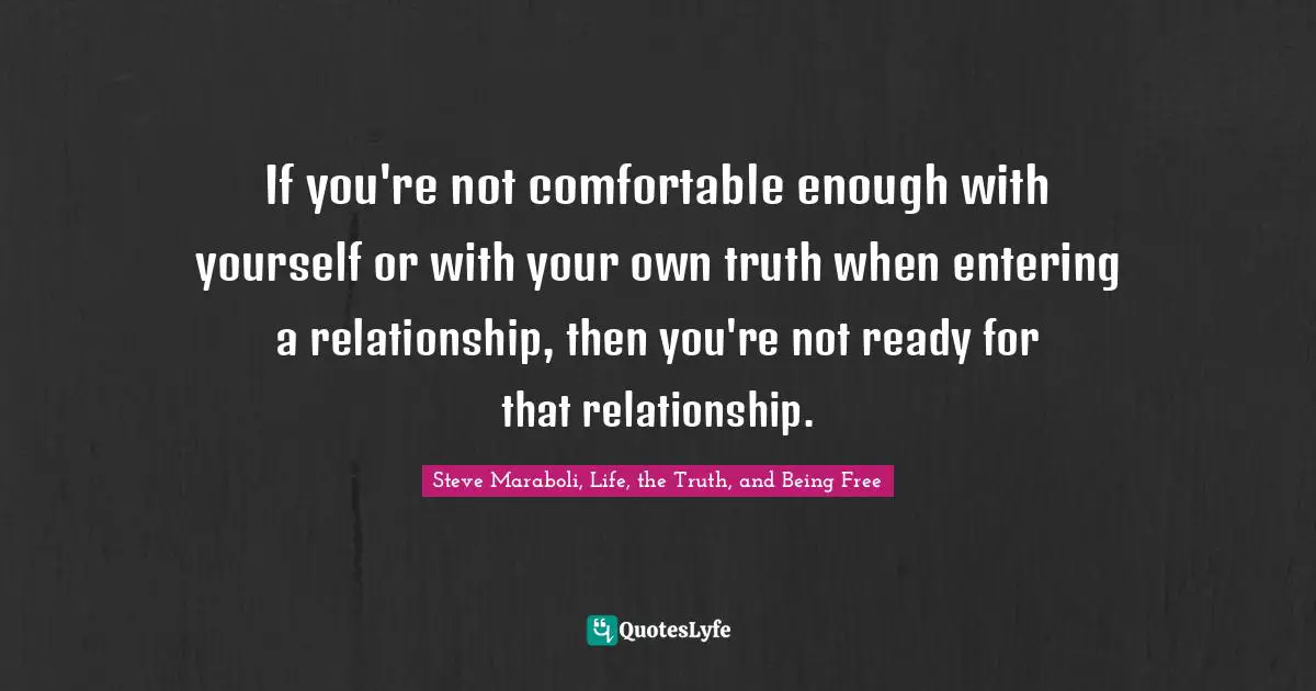 If you're not comfortable enough with yourself or with your own truth when entering a relationship, then you're not ready for that relationship.