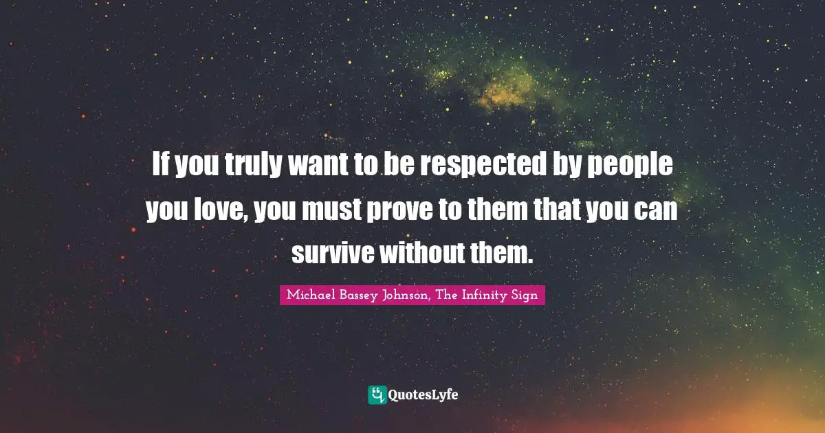 Michael Bassey Johnson, The Infinity Sign Quotes: If you truly want to be respected by people you love, you must prove to them that you can survive without them.