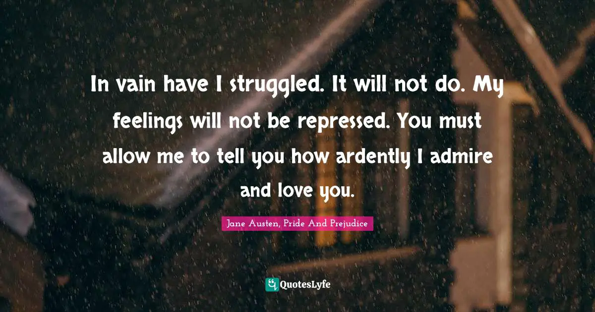 Jane Austen Quotes: "In vain have I struggled. It will not do. My feelings will not be repressed. You must allow me to tell you how ardently I admire and love you."
