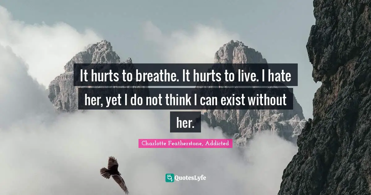 It hurts to breathe. It hurts to live. I hate her, yet I do not think I can exist without her.