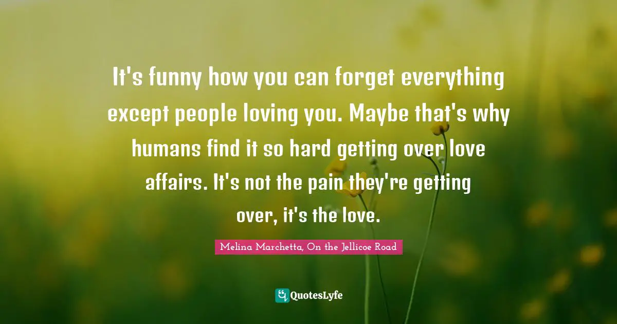 Melina Marchetta Quotes: "It's funny how you can forget everything except people loving you. Maybe that's why humans find it so hard getting over love affairs. It's not the pain they're getting over, it's the love."
