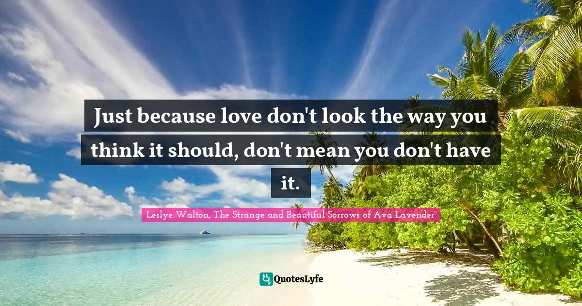 Just because love don't look the way you think it should, don't mean you don't have it.