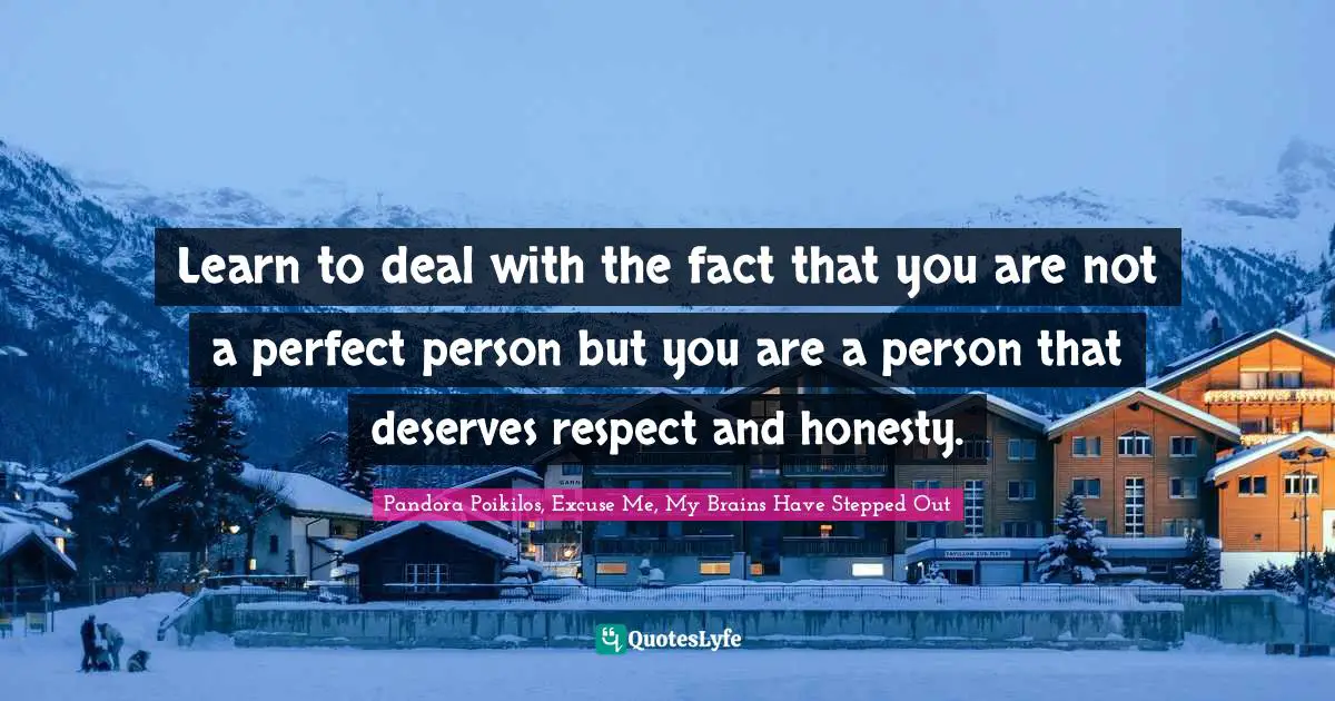Learn to deal with the fact that you are not a perfect person but you are a person that deserves respect and honesty.