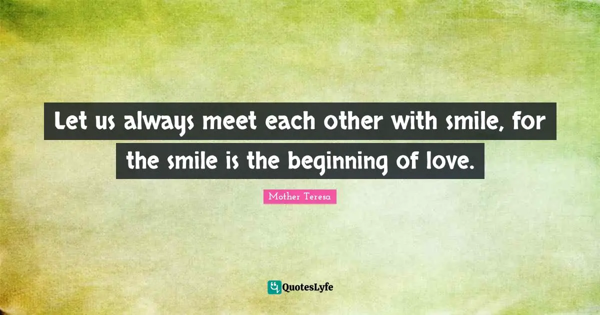 Let us always meet each other with smile, for the smile is the beginning of love.