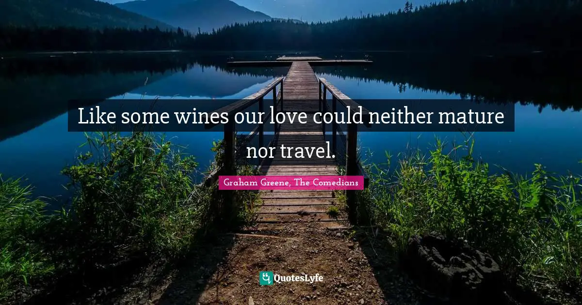 Like some wines our love could neither mature nor travel.