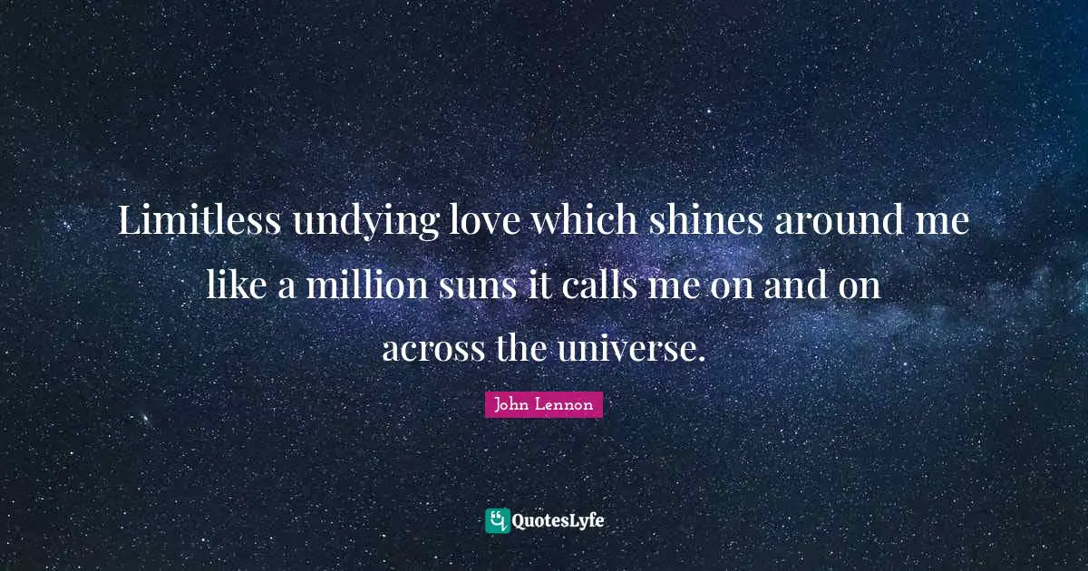 John Lennon Quotes: "Limitless undying love which shines around me like a million suns it calls me on and on across the universe."