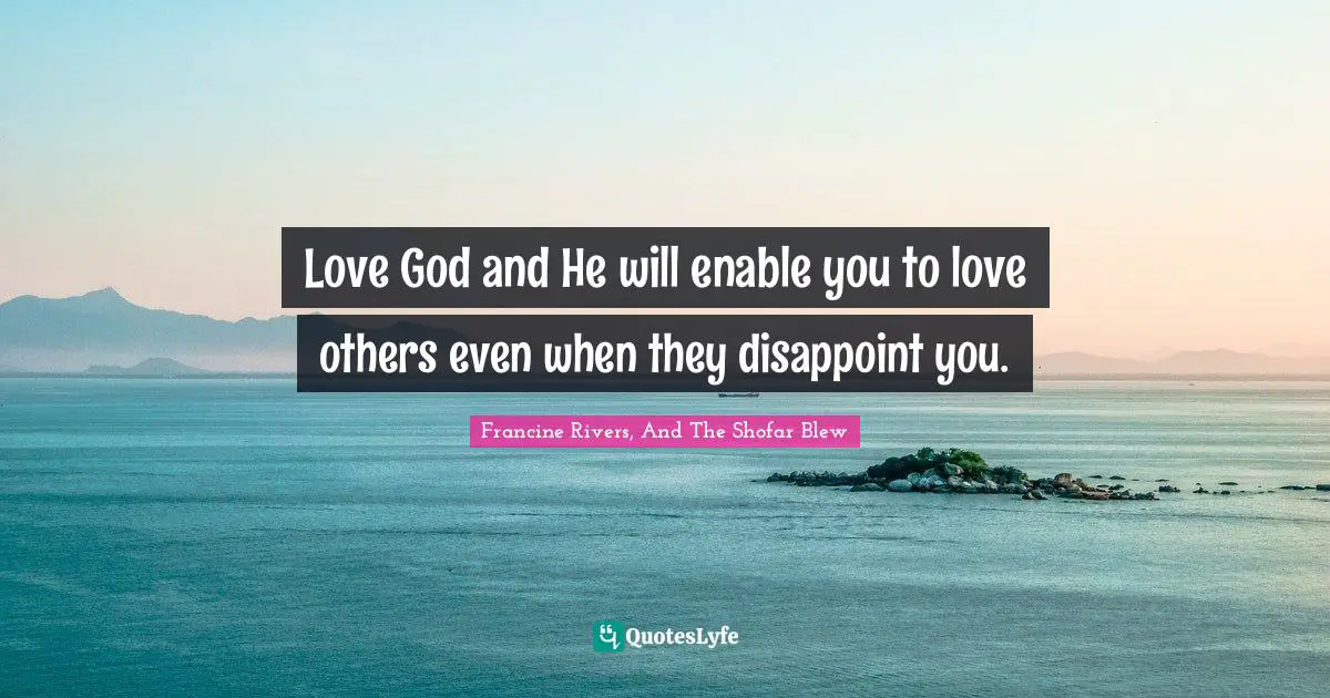 Love God and He will enable you to love others even when they disappoint you.