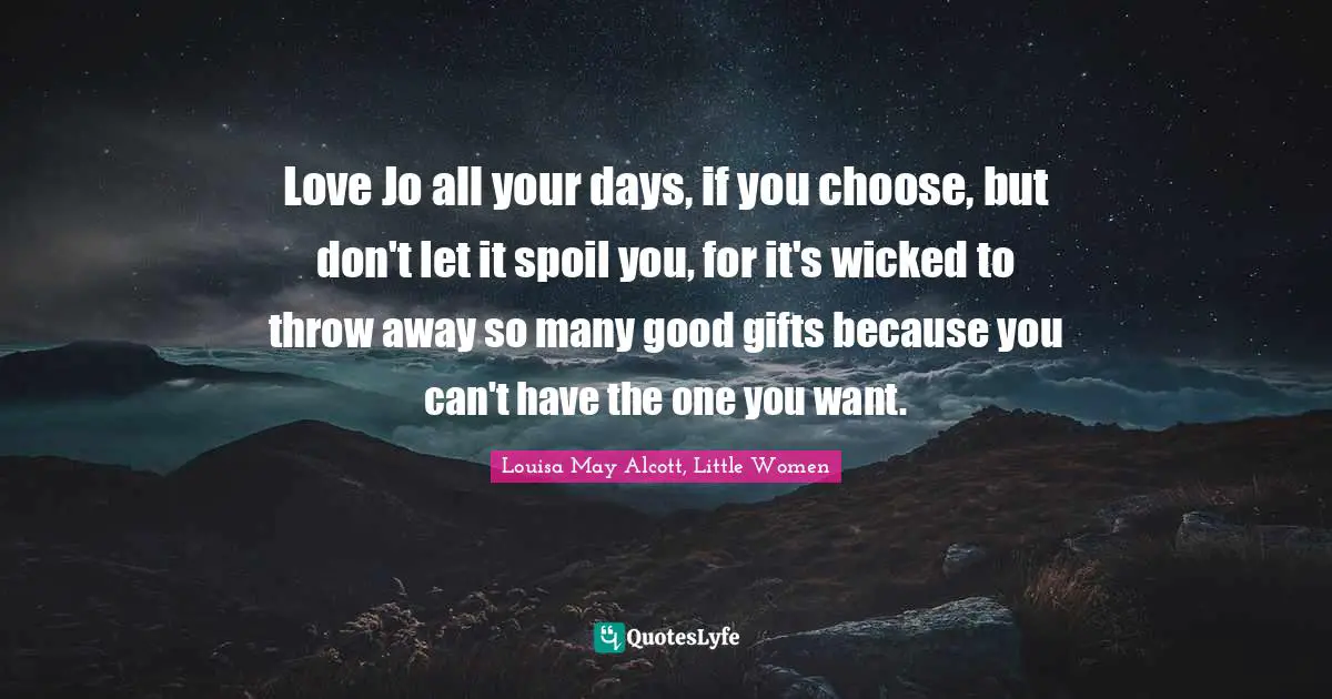 Louisa May Alcott, Little Women Quotes: Love Jo all your days, if you choose, but don't let it spoil you, for it's wicked to throw away so many good gifts because you can't have the one you want.