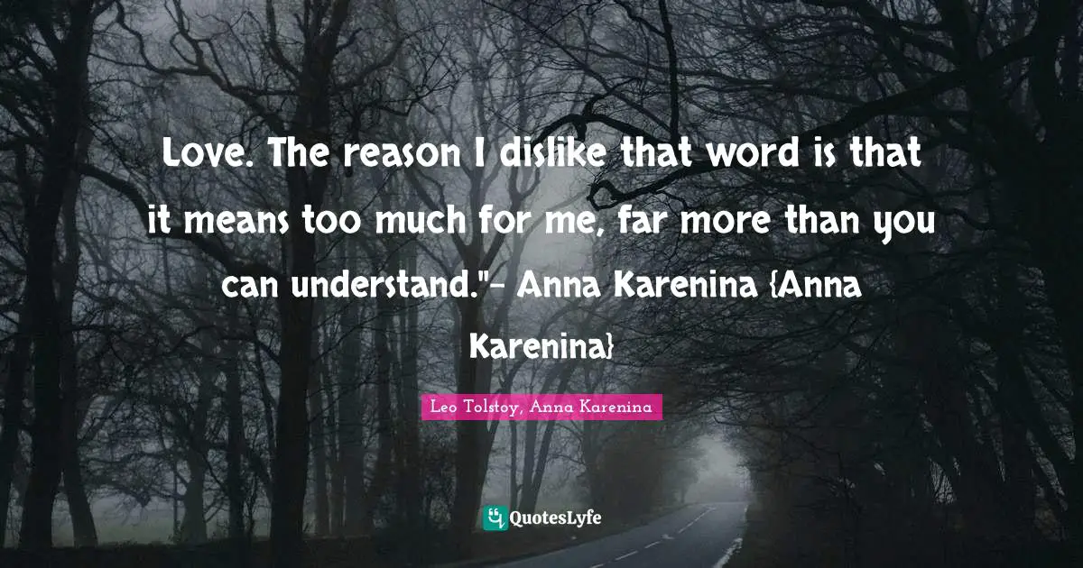 Love. The reason I dislike that word is that it means too much for me, far more than you can understand."- Anna Karenina {Anna Karenina}