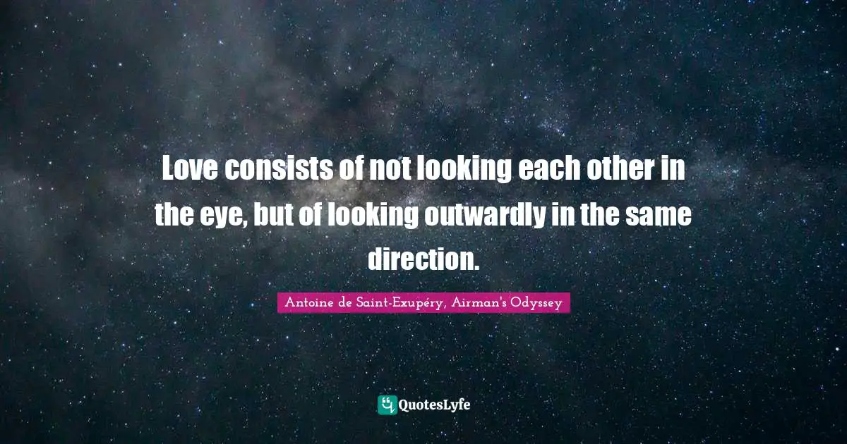 Love consists of not looking each other in the eye, but of looking outwardly in the same direction.