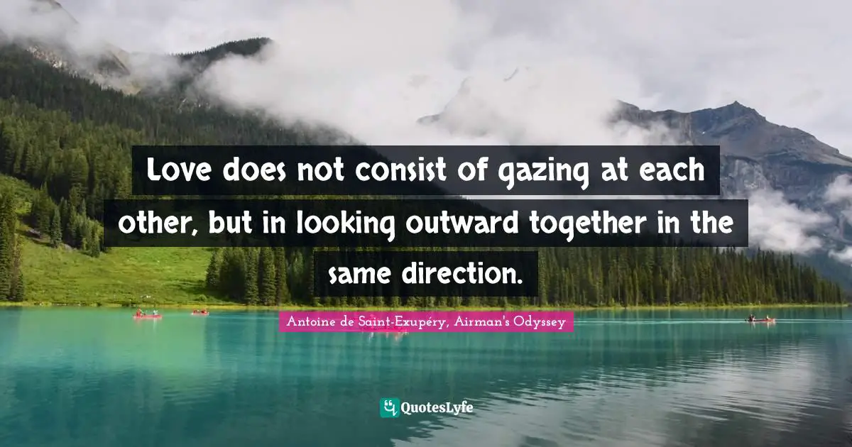 Love does not consist of gazing at each other, but in looking outward together in the same direction.