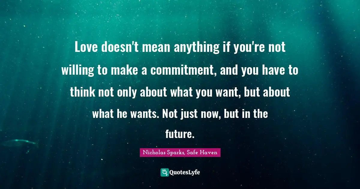 Love doesn't mean anything if you're not willing to make a commitment, and you have to think not only about what you want, but about what he wants. Not just now, but in the future.