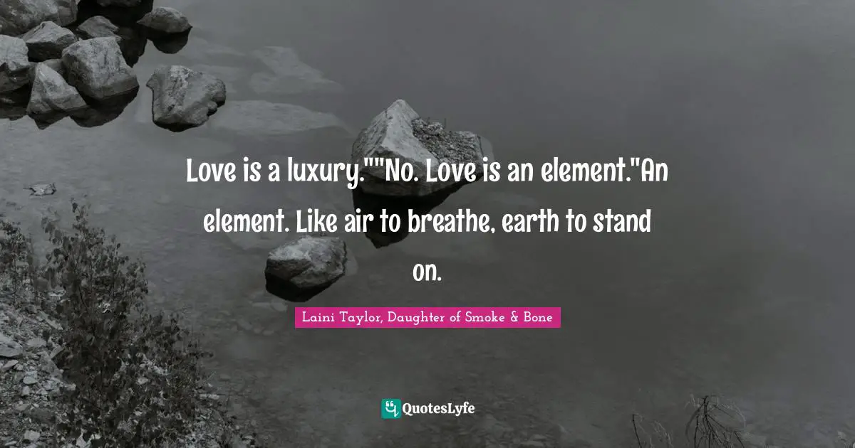 Love is a luxury.""No. Love is an element."An element. Like air to breathe, earth to stand on.