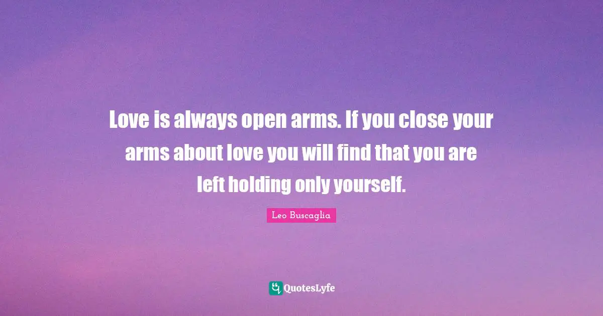 Leo Buscaglia Quotes: "Love is always open arms. If you close your arms about love you will find that you are left holding only yourself."