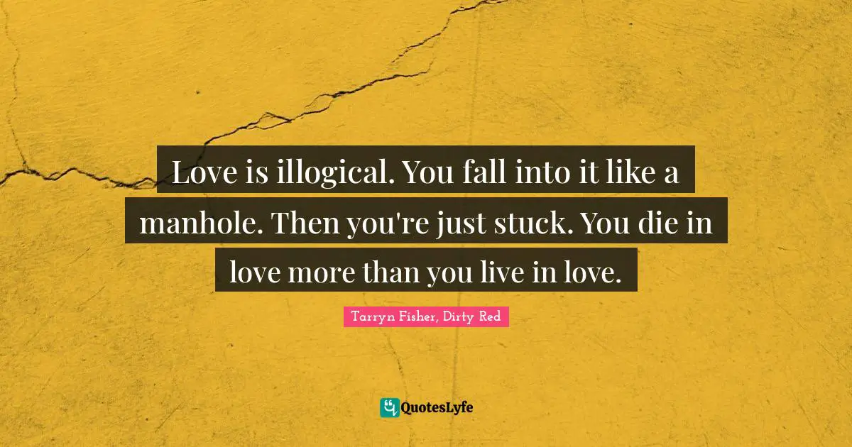 Love is illogical. You fall into it like a manhole. Then you're just stuck. You die in love more than you live in love.