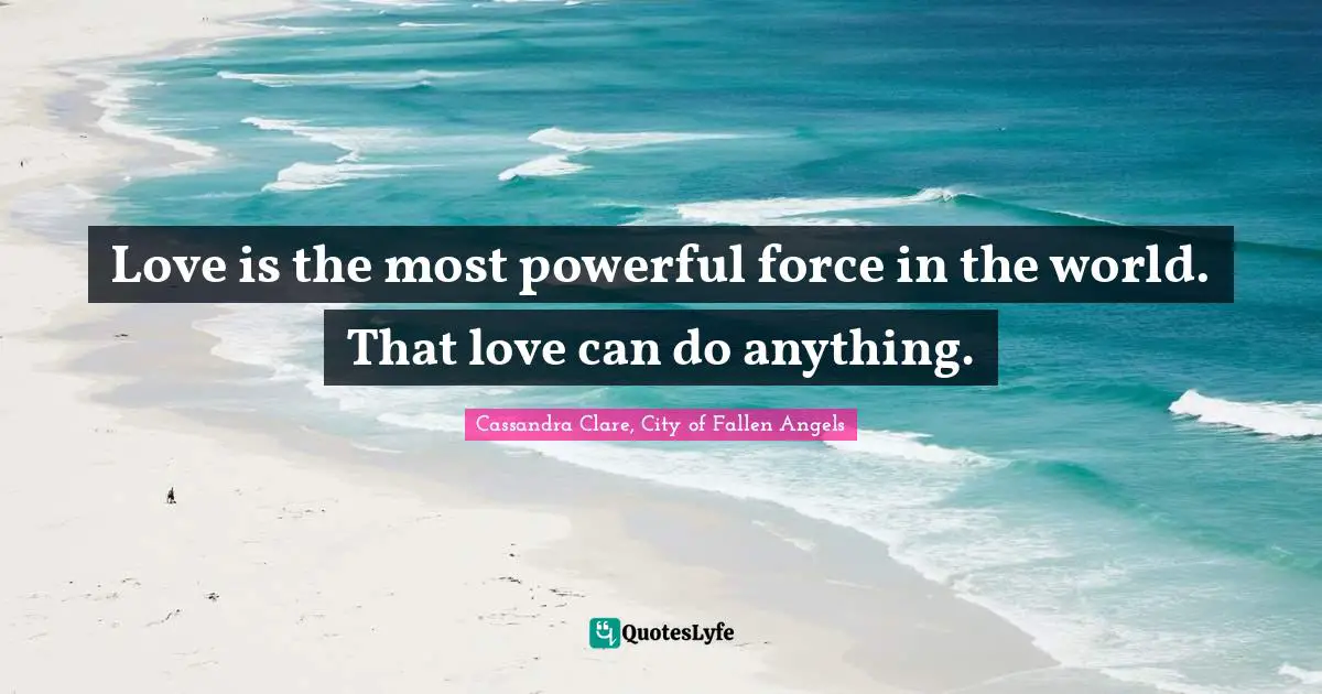 Love is the most powerful force in the world. That love can do anything.