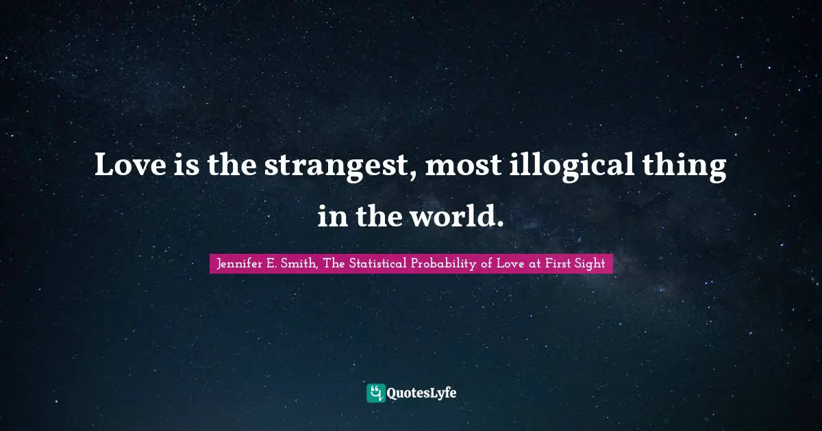 Love is the strangest, most illogical thing in the world.