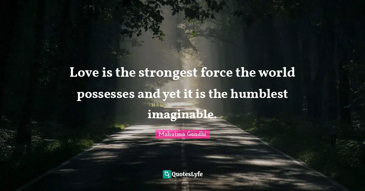 Love is the strongest force the world possesses and yet it is the humblest imaginable.