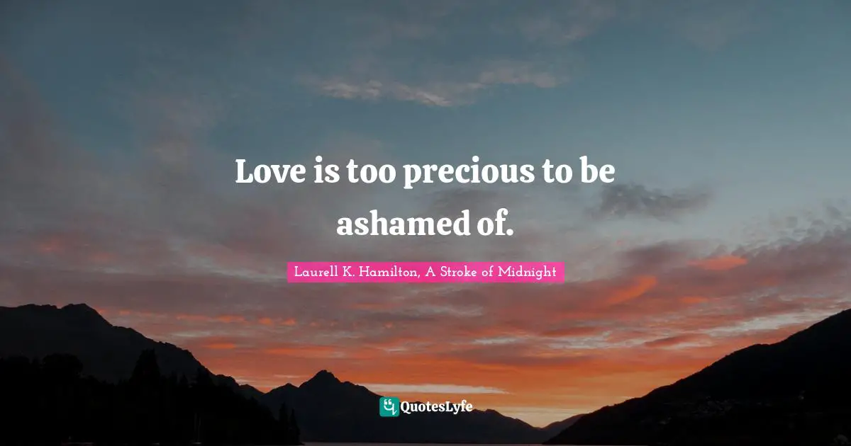 Laurell K. Hamilton Quotes: "Love is too precious to be ashamed of."