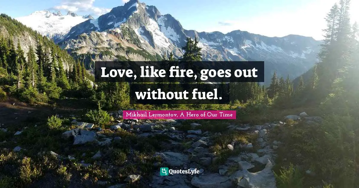 Love, like fire, goes out without fuel.