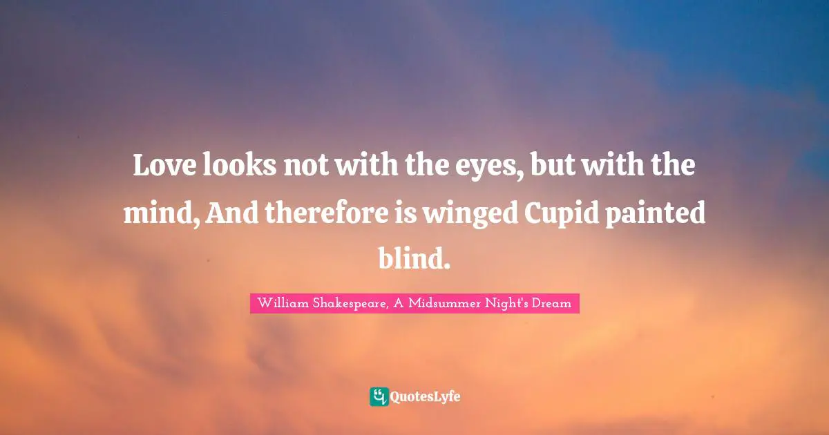William Shakespeare Quotes: "Love looks not with the eyes, but with the mind, And therefore is winged Cupid painted blind."