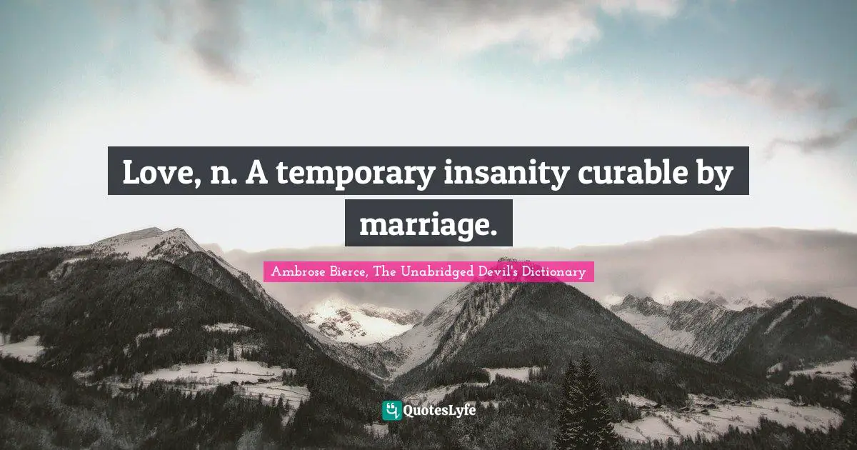 Love, n. A temporary insanity curable by marriage.
