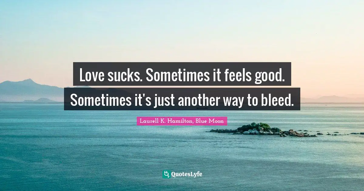 Laurell K. Hamilton Quotes: "Love sucks. Sometimes it feels good. Sometimes it's just another way to bleed."
