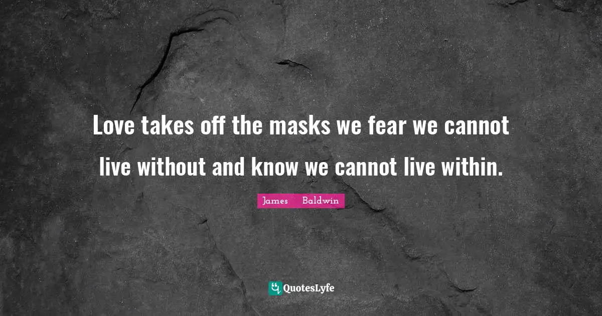 Love takes off the masks we fear we cannot live without and know we cannot live within.