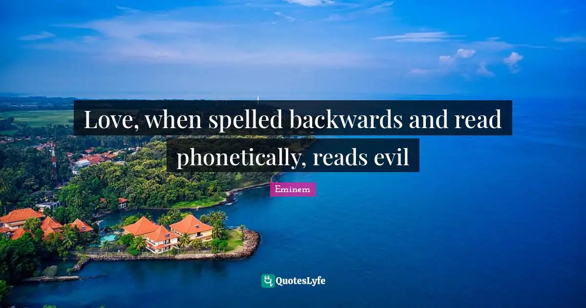 Love, when spelled backwards and read phonetically, reads evil