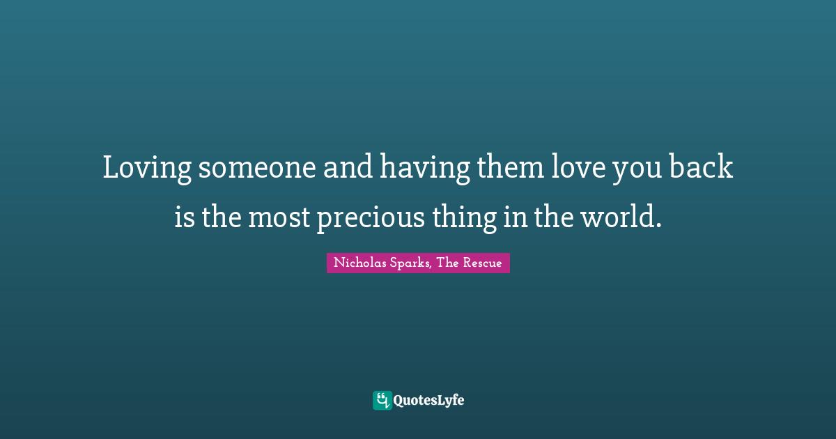 Loving someone and having them love you back is the most precious thing in the world.