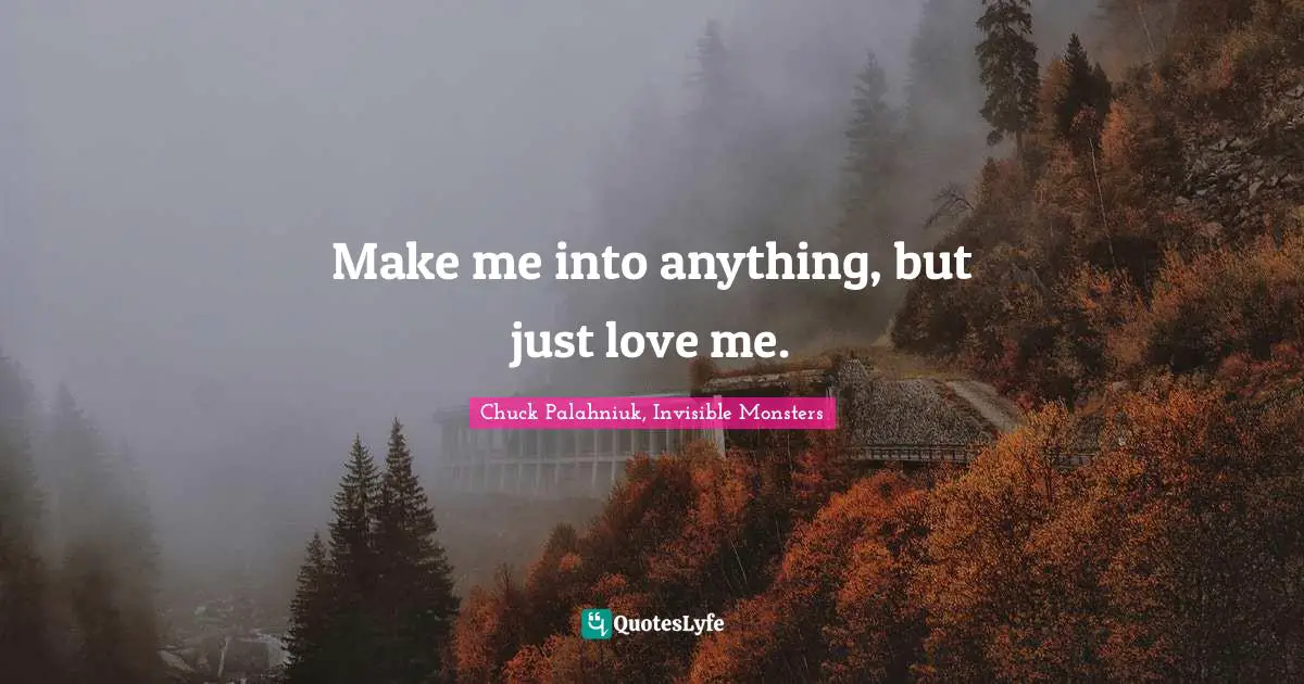 Make me into anything, but just love me.