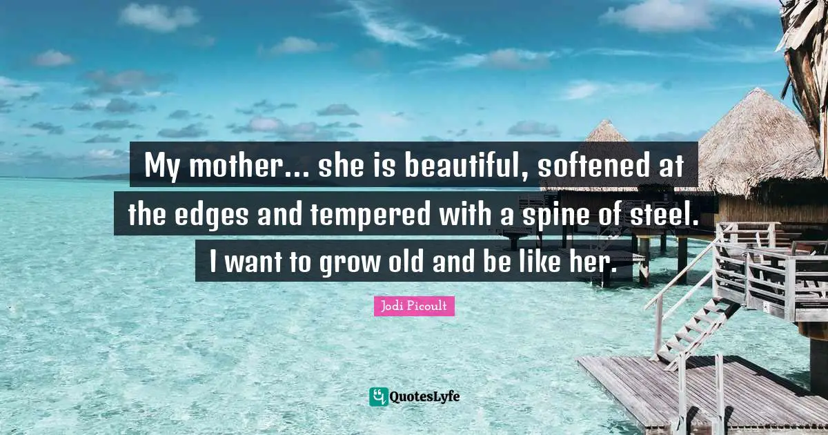 Daughters Quotes: "My mother... she is beautiful, softened at the edges and tempered with a spine of steel. I want to grow old and be like her."