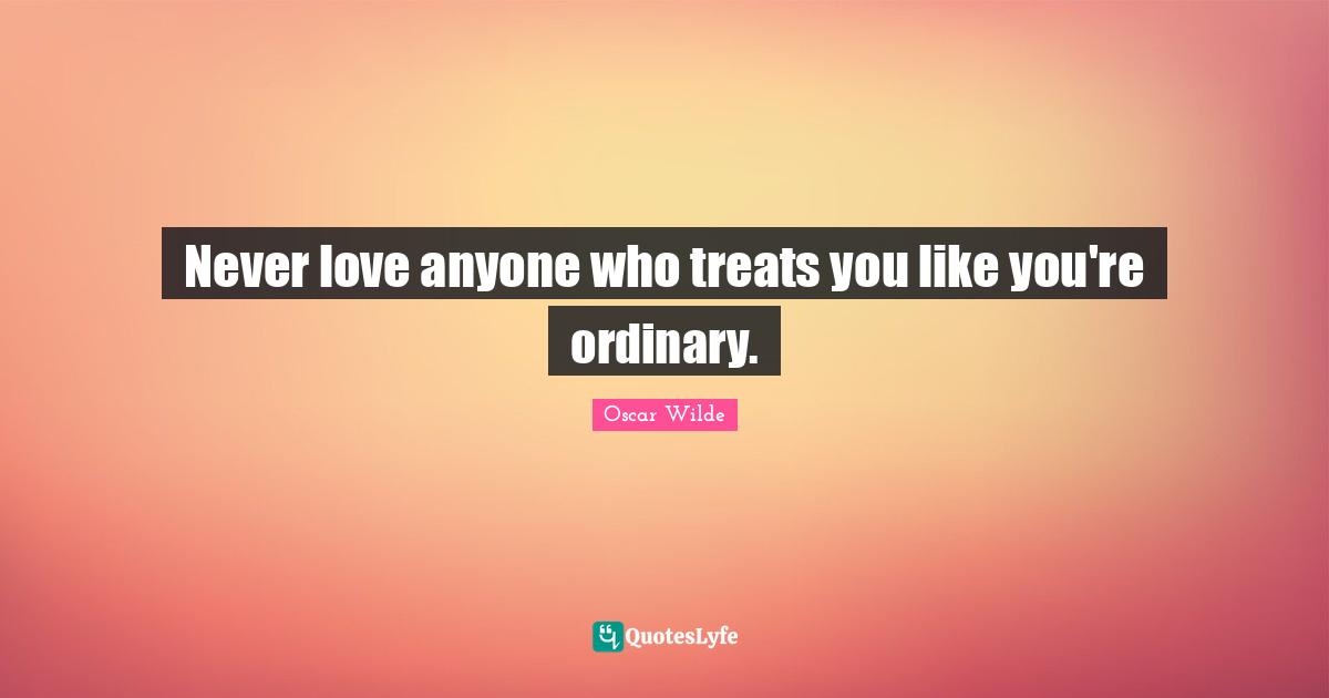 Oscar Wilde Quotes: "Never love anyone who treats you like you're ordinary."