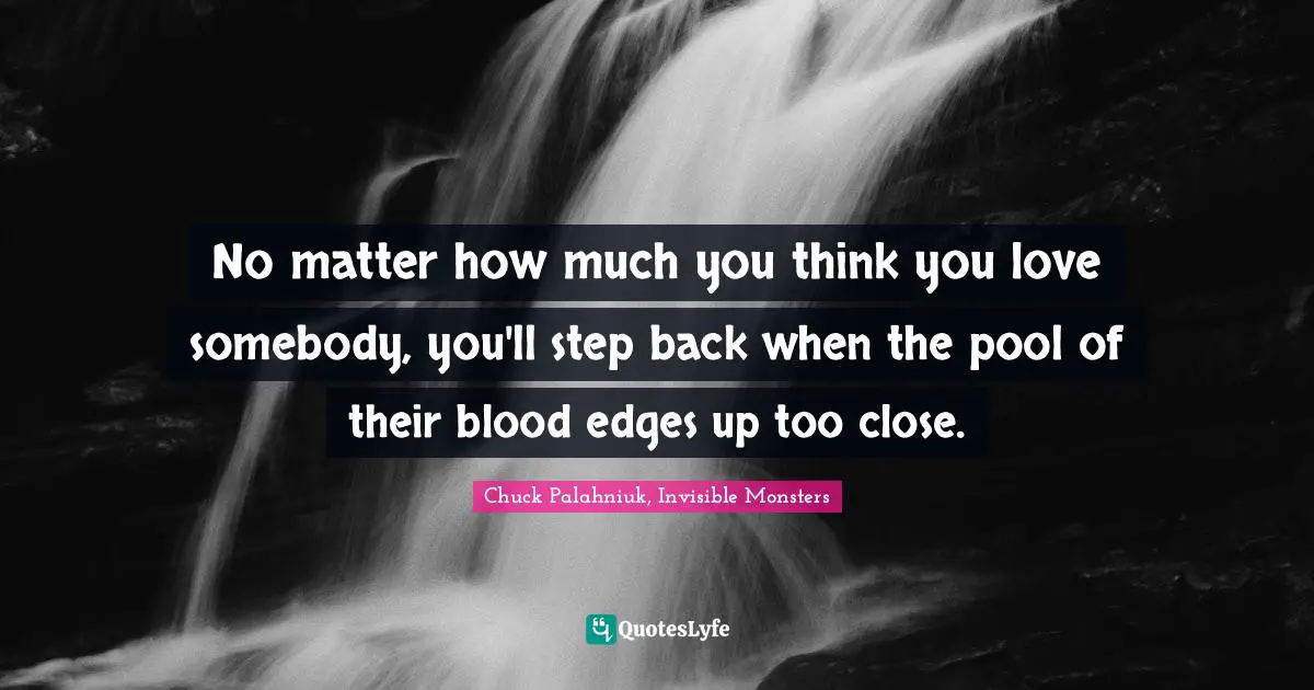 Chuck Palahniuk, Invisible Monsters Quotes: No matter how much you think you love somebody, you'll step back when the pool of their blood edges up too close.