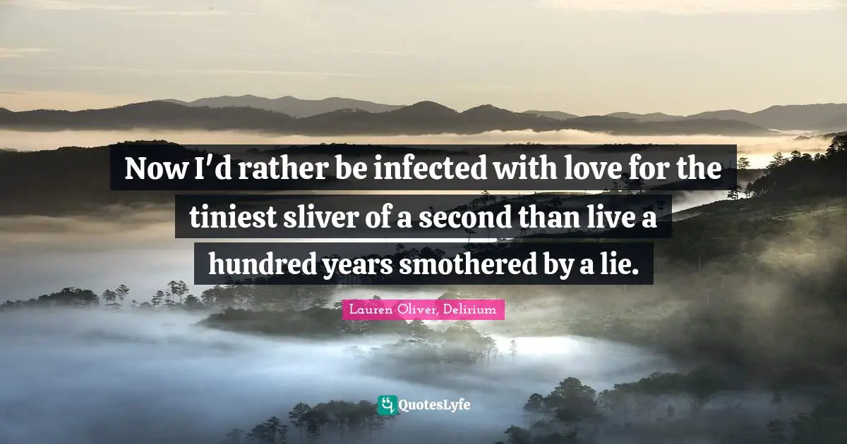 Now I'd rather be infected with love for the tiniest sliver of a second than live a hundred years smothered by a lie.
