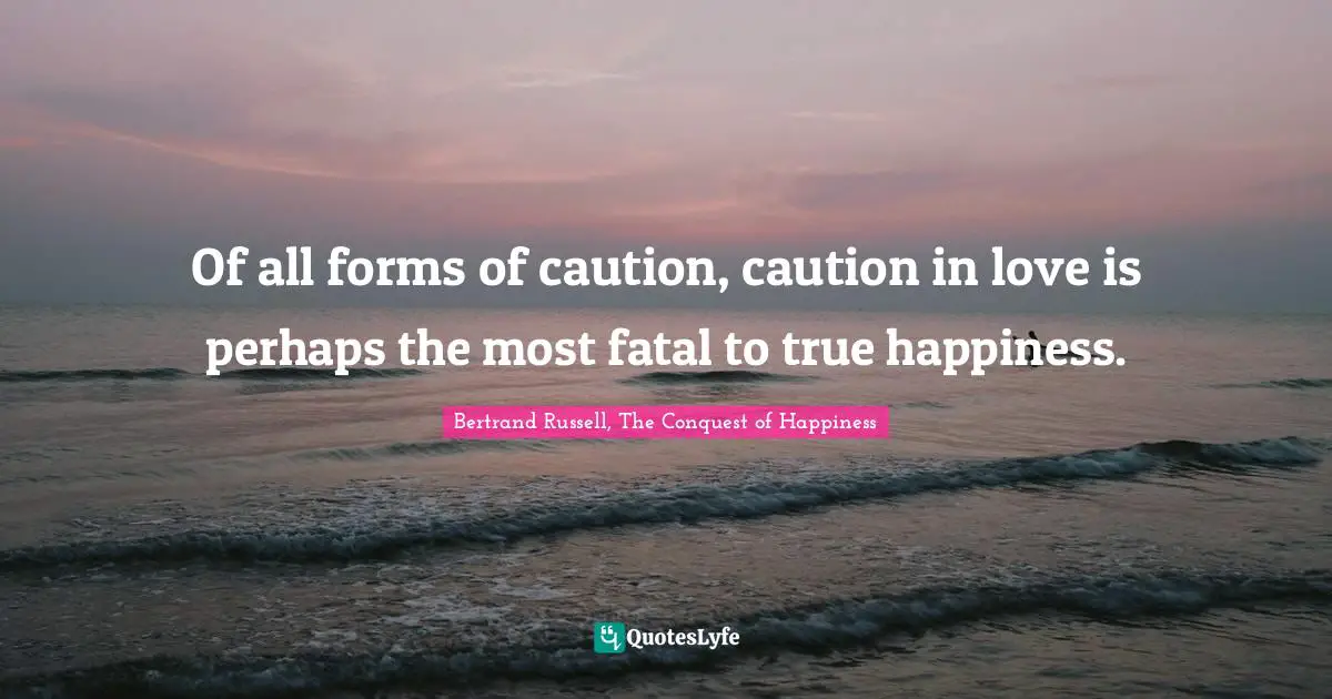 Bertrand Russell Quotes: "Of all forms of caution, caution in love is perhaps the most fatal to true happiness."