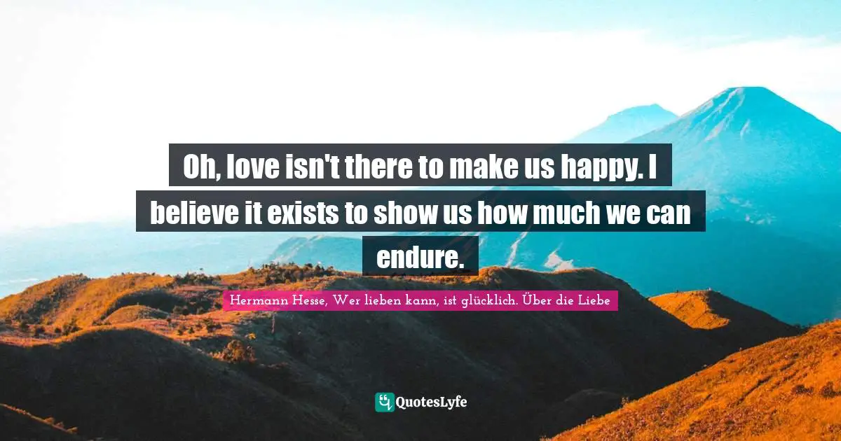 Oh, love isn't there to make us happy. I believe it exists to show us how much we can endure.